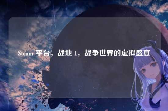 Steam 平台，战地 1，战争世界的虚拟盛宴