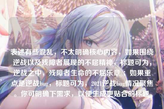 表述有些混乱，不太明确核心内容，如果围绕逆战以及残障者展现的不屈精神，标题可为，逆战之中，残障者生命的不屈乐章 ；如果重点是逆战bug，标题可为，2021逆战bug情况聚焦 。你可明确下需求，以便生成更贴合的标题。