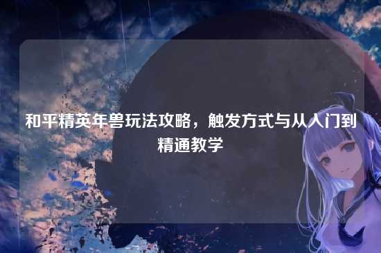 和平精英年兽玩法攻略，触发方式与从入门到精通教学