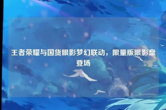 王者荣耀与国货眼影梦幻联动,限量版眼影盘登场