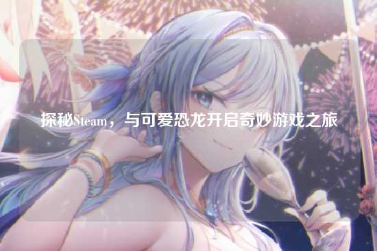 探秘Steam，与可爱恐龙开启奇妙游戏之旅