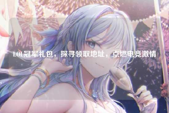 LOL冠军礼包,探寻领取地址,点燃电竞激情