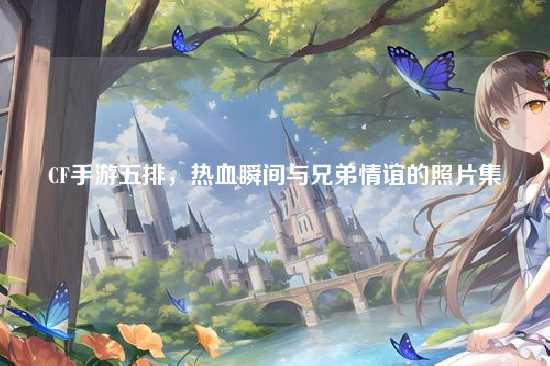 CF手游五排，热血瞬间与兄弟情谊的照片集