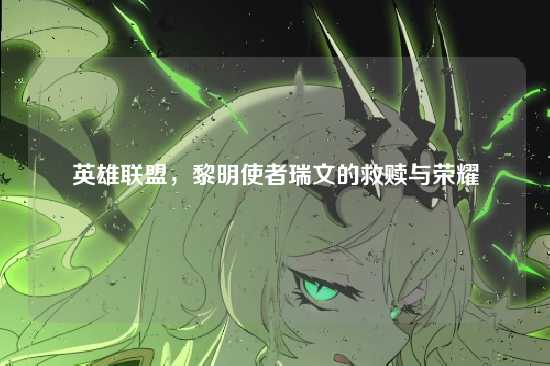 英雄联盟,黎明使者瑞文的救赎与荣耀