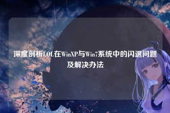 深度剖析LOL在WinXP与Win7系统中的闪退问题及解决办法