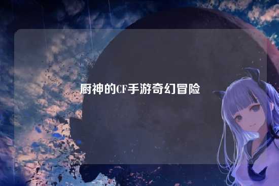 厨神的CF手游奇幻冒险