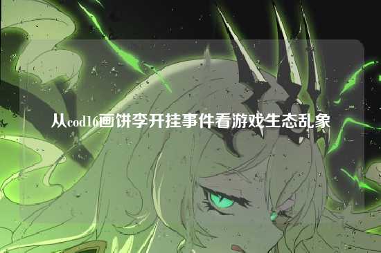 从cod16画饼李开挂事件看游戏生态乱象