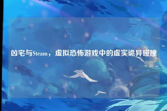 凶宅与Steam,虚拟恐怖游戏中的虚实诡异碰撞