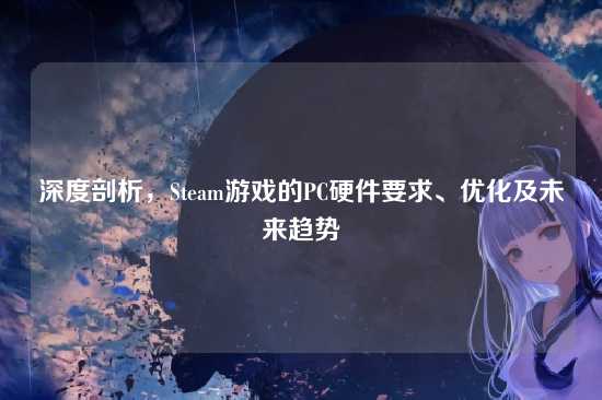 深度剖析,Steam游戏的PC硬件要求、优化及未来趋势