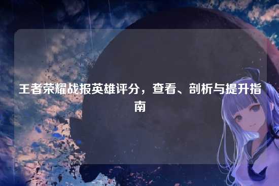 王者荣耀战报英雄评分,查看、剖析与提升指南