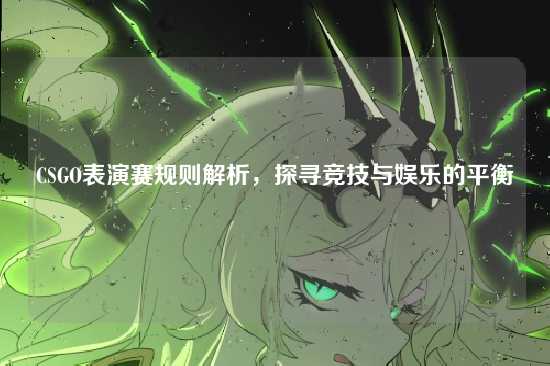 CSGO表演赛规则解析，探寻竞技与娱乐的平衡