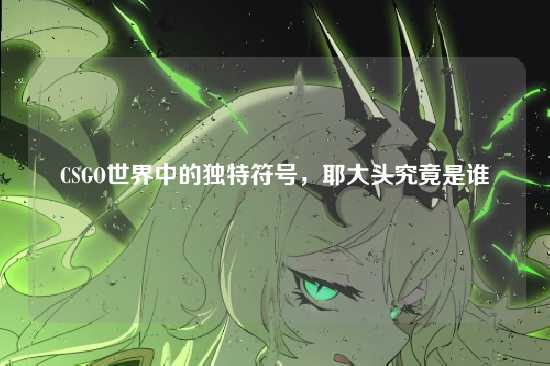 CSGO世界中的独特符号,耶大头究竟是谁