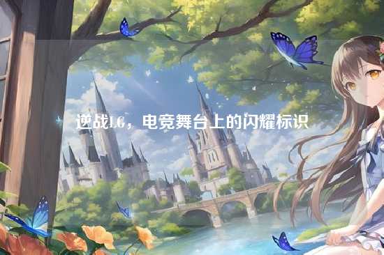 逆战LG，电竞舞台上的闪耀标识