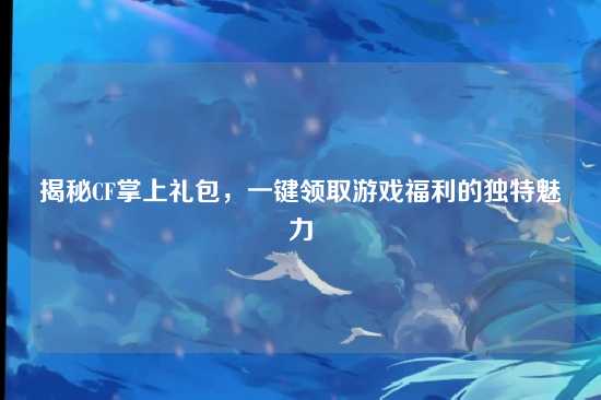 揭秘CF掌上礼包，一键领取游戏福利的独特魅力