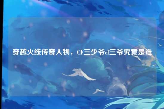 穿越火线传奇人物,CF三少爷cf三爷究竟是谁
