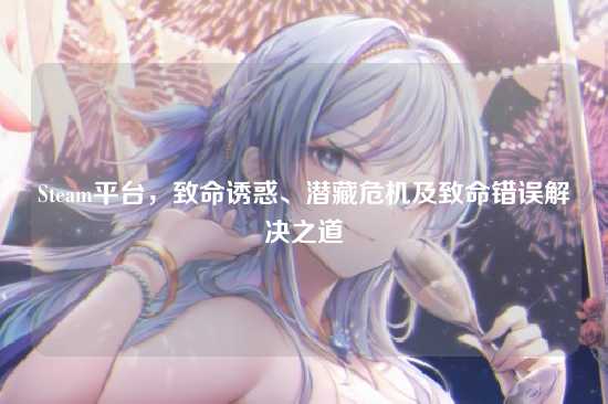Steam平台，致命诱惑、潜藏危机及致命错误解决之道