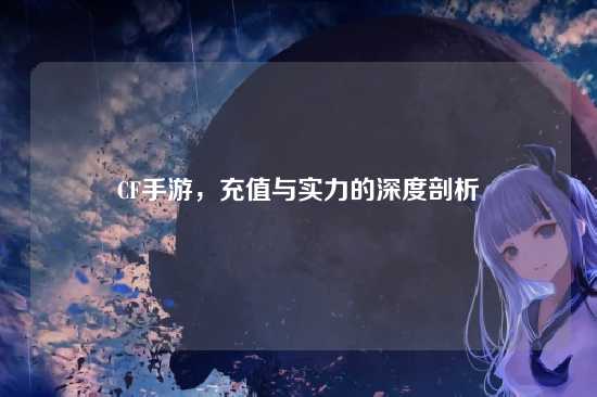 CF手游，充值与实力的深度剖析