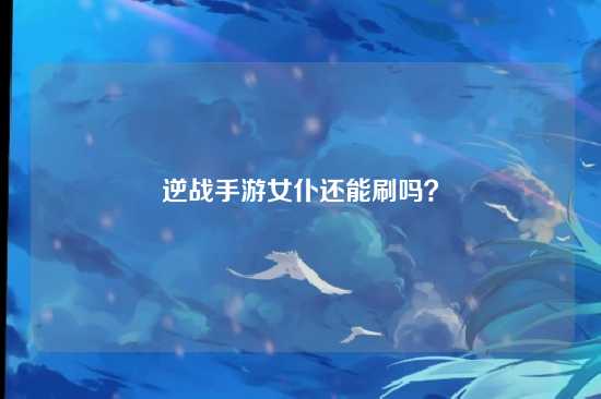 逆战手游女仆还能刷吗？
