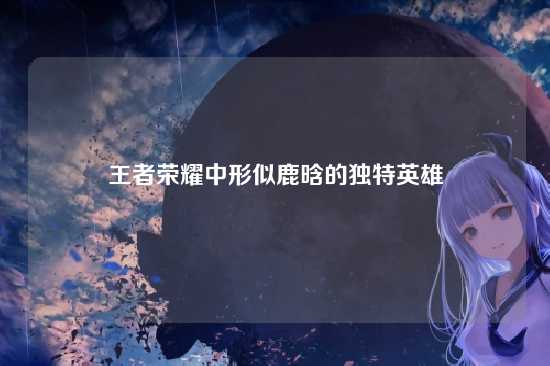 王者荣耀中形似鹿晗的独特英雄