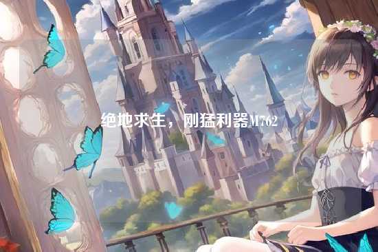 绝地求生，刚猛利器M762