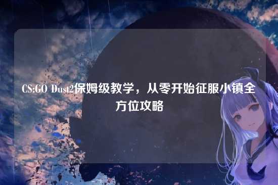 CS:GO Dust2保姆级教学，从零开始征服小镇全方位攻略