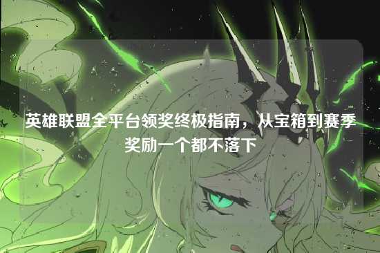 英雄联盟全平台领奖终极指南，从宝箱到赛季奖励一个都不落下