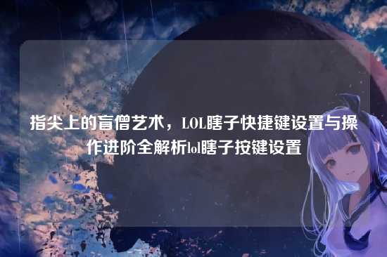 指尖上的盲僧艺术，LOL瞎子快捷键设置与操作进阶全解析lol瞎子按键设置