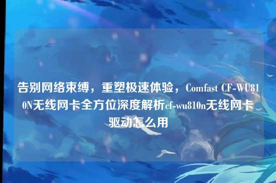 告别网络束缚，重塑极速体验，Comfast CF-WU810N无线网卡全方位深度解析cf-wu810n无线网卡驱动怎么用