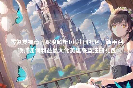 零氪党福音,深度解析LOL注册礼包,新手召唤师如何利益最大化英雄联盟注册礼包