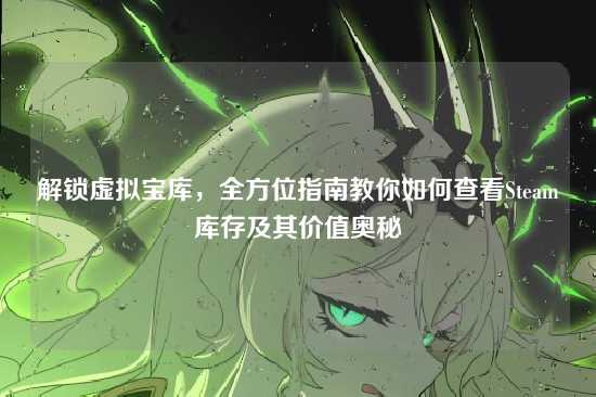 解锁虚拟宝库，全方位指南教你如何查看Steam库存及其价值奥秘