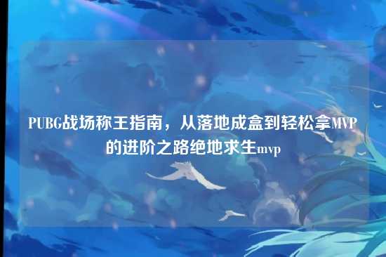PUBG战场称王指南，从落地成盒到轻松拿MVP的进阶之路绝地求生mvp