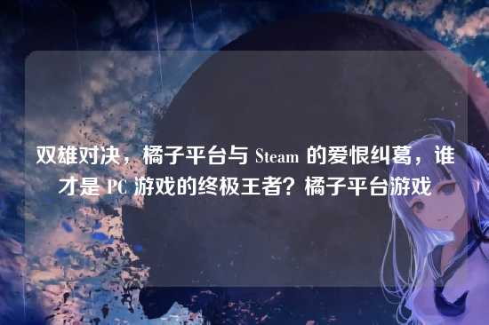 双雄对决，橘子平台与 Steam 的爱恨纠葛，谁才是 PC 游戏的终极王者？橘子平台游戏