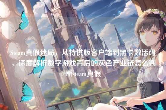 Steam真假迷局，从特供版客户端到黑卡激活码，深度解析数字游戏背后的灰色产业链怎么判断steam真假