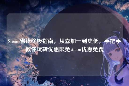 Steam省钱终极指南，从喜加一到史低，手把手教你玩转优惠限免steam优惠免费