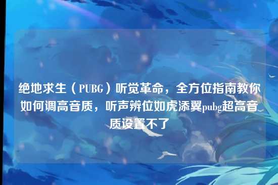 绝地求生(PUBG)听觉革命,全方位指南教你如何调高音质,听声辨位如虎添翼pubg超高音质设置不了