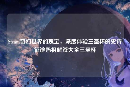 Steam奇幻世界的瑰宝，深度体验三圣杯的史诗征途妈祖解签大全三圣杯