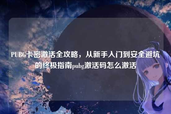 PUBG卡密激活全攻略，从新手入门到安全避坑的终极指南pubg激活码怎么激活