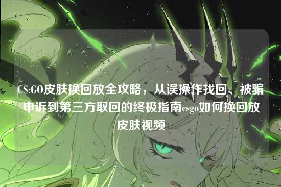 CS:GO皮肤换回放全攻略，从误操作找回、被骗申诉到第三方取回的终极指南csgo如何换回放皮肤视频