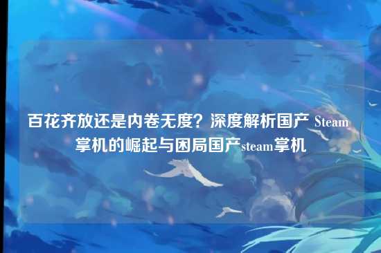 百花齐放还是内卷无度？深度解析国产 Steam 掌机的崛起与困局国产steam掌机