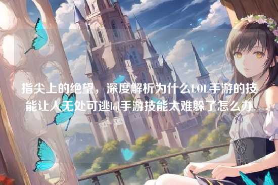 指尖上的绝望，深度解析为什么LOL手游的技能让人无处可逃lol手游技能太难躲了怎么办