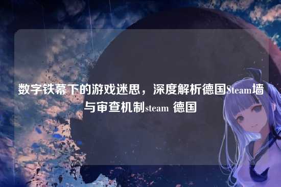 数字铁幕下的游戏迷思,深度解析德国Steam墙与审查机制steam 德国