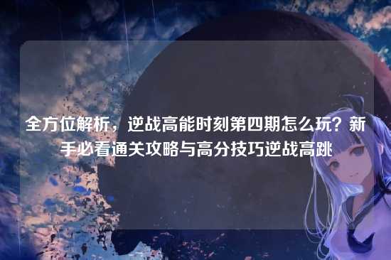 全方位解析，逆战高能时刻第四期怎么玩？新手必看通关攻略与高分技巧逆战高跳