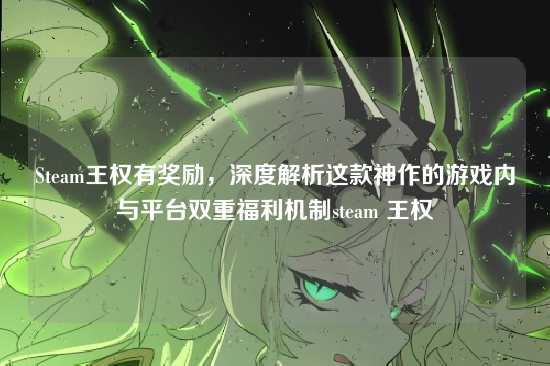 Steam王权有奖励,深度解析这款神作的游戏内与平台双重福利机制steam 王权