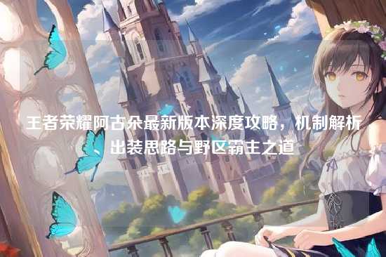 王者荣耀阿古朵最新版本深度攻略，机制解析、出装思路与野区霸主之道