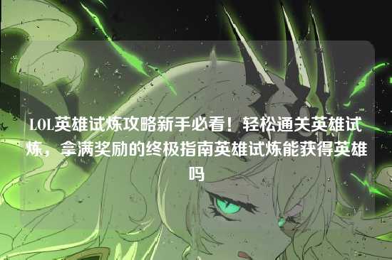 LOL英雄试炼攻略新手必看!轻松通关英雄试炼,拿满奖励的终极指南英雄试炼能获得英雄吗
