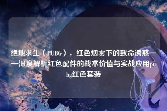 绝地求生（PUBG），红色烟雾下的致命诱惑——深度解析红色配件的战术价值与实战应用pubg红色套装