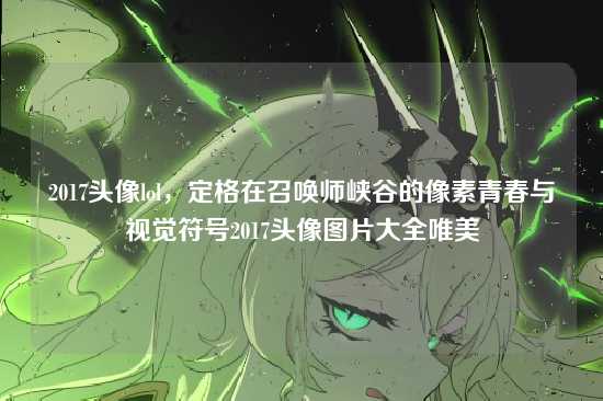 2017头像lol,定格在召唤师峡谷的像素青春与视觉符号2017头像图片大全唯美