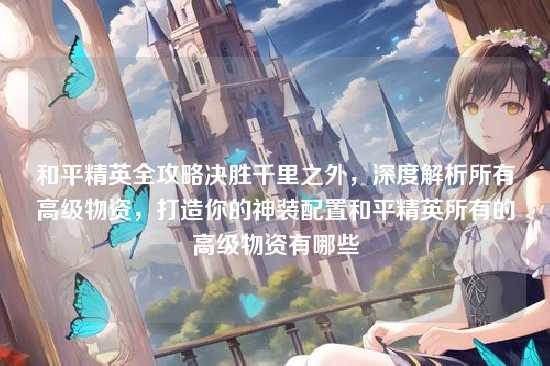 和平精英全攻略决胜千里之外,深度解析所有高级物资,打造你的神装配置和平精英所有的高级物资有哪些