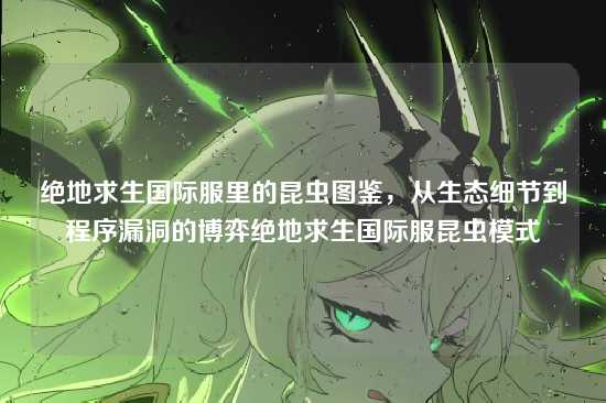 绝地求生国际服里的昆虫图鉴,从生态细节到程序漏洞的博弈绝地求生国际服昆虫模式