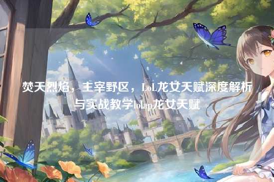 焚天烈焰，主宰野区，LoL龙女天赋深度解析与实战教学lolap龙女天赋